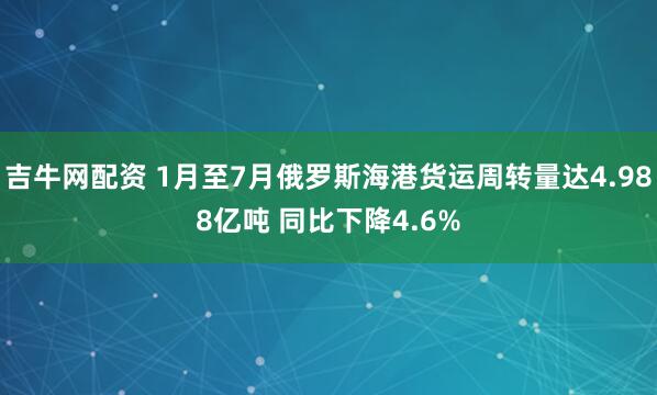 吉牛网配资 1月至7月俄罗斯海港货运周转量达4.988亿吨 同比下降4.6%