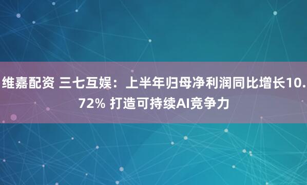 维嘉配资 三七互娱:上半年归母净利润同比增长10.72% 打造可持续AI竞争力