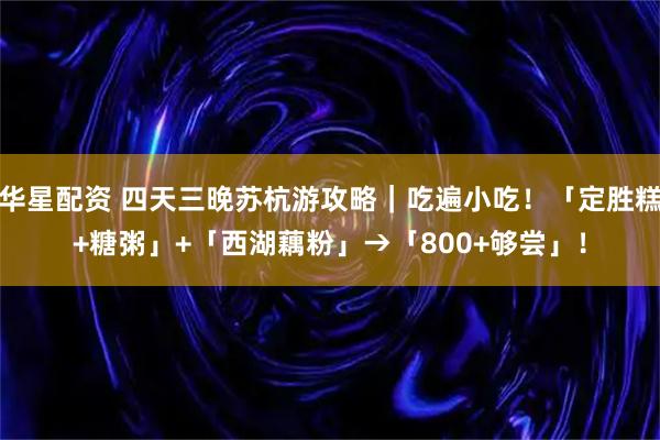华星配资 四天三晚苏杭游攻略|吃遍小吃!「定胜糕+糖粥」+「西湖藕粉」→「800+够尝」!