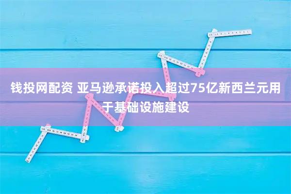 钱投网配资 亚马逊承诺投入超过75亿新西兰元用于基础设施建设