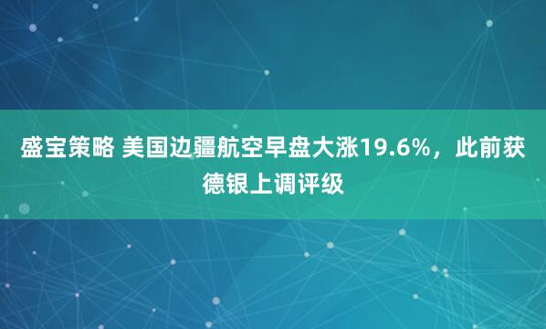 盛宝策略 美国边疆航空早盘大涨19.6%，此前获德银上调评级
