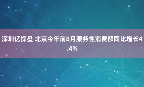 深圳亿操盘 北京今年前8月服务性消费额同比增长4.4%