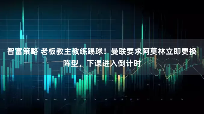 智富策略 老板教主教练踢球!曼联要求阿莫林立即更换阵型,下课进入倒计时