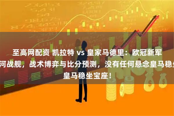 至高网配资 凯拉特 vs 皇家马德里:欧冠新军挑战银河战舰,战术博弈与比分预测,没有任何悬念皇马稳坐宝座!