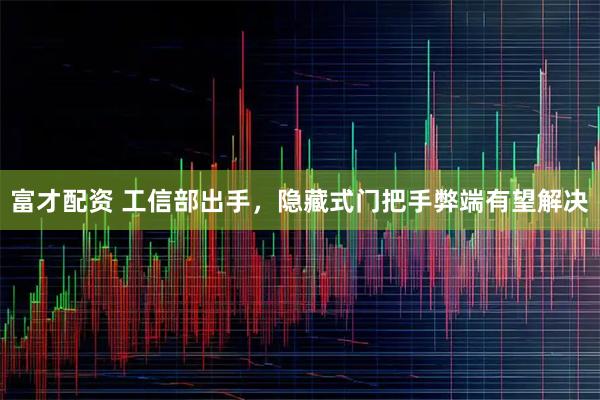 富才配资 工信部出手，隐藏式门把手弊端有望解决
