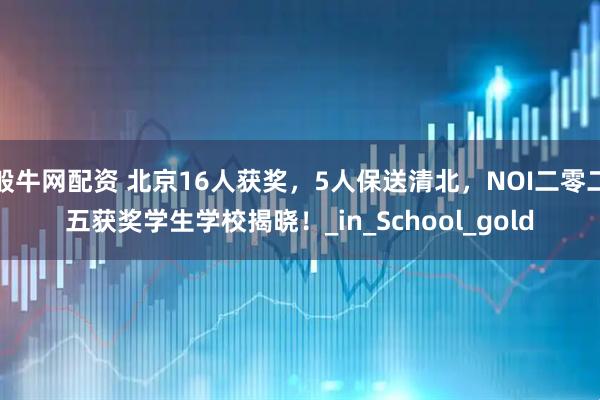 般牛网配资 北京16人获奖，5人保送清北，NOI二零二五获奖学生学校揭晓！_in_School_gold
