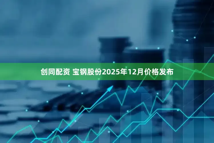 创同配资 宝钢股份2025年12月价格发布