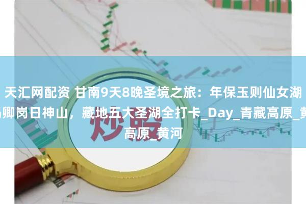 天汇网配资 甘南9天8晚圣境之旅：年保玉则仙女湖+玛卿岗日神山，藏地五大圣湖全打卡_Day_青藏高原_黄河