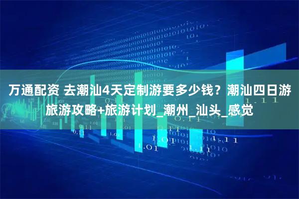 万通配资 去潮汕4天定制游要多少钱？潮汕四日游旅游攻略+旅游计划_潮州_汕头_感觉