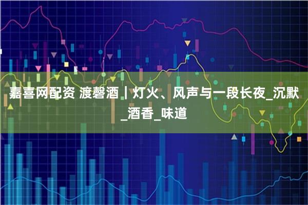 嘉喜网配资 渡磬酒｜灯火、风声与一段长夜_沉默_酒香_味道