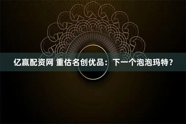 亿赢配资网 重估名创优品：下一个泡泡玛特？