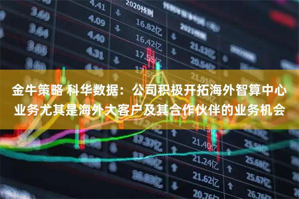 金牛策略 科华数据：公司积极开拓海外智算中心业务尤其是海外大客户及其合作伙伴的业务机会