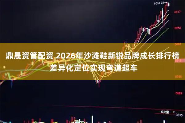 鼎晟资管配资 2026年沙滩鞋新锐品牌成长排行榜 差异化定位实现弯道超车
