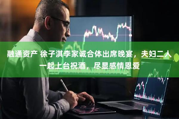 融通资产 徐子淇李家诚合体出席晚宴，夫妇二人一起上台祝酒，尽显感情恩爱