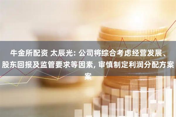 牛金所配资 太辰光: 公司将综合考虑经营发展、股东回报及监管要求等因素, 审慎制定利润分配方案