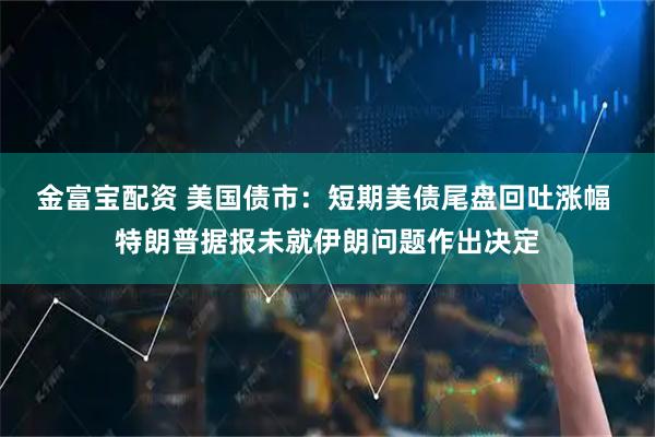 金富宝配资 美国债市:短期美债尾盘回吐涨幅 特朗普据报未就伊朗问题作出决定