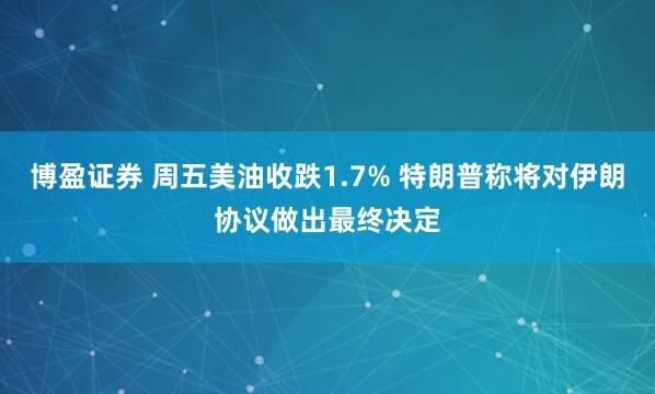 博盈证券 周五美油收跌1.7% 特朗普称将对伊朗协议做出最终决定