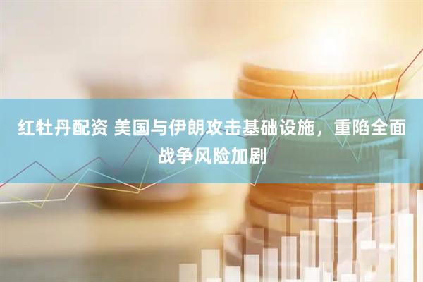 红牡丹配资 美国与伊朗攻击基础设施，重陷全面战争风险加剧