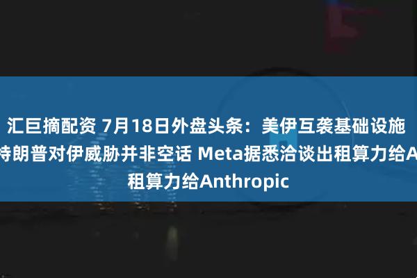 汇巨摘配资 7月18日外盘头条：美伊互袭基础设施 英国研判特朗普对伊威胁并非空话 Meta据悉洽谈出租算力给Anthropic
