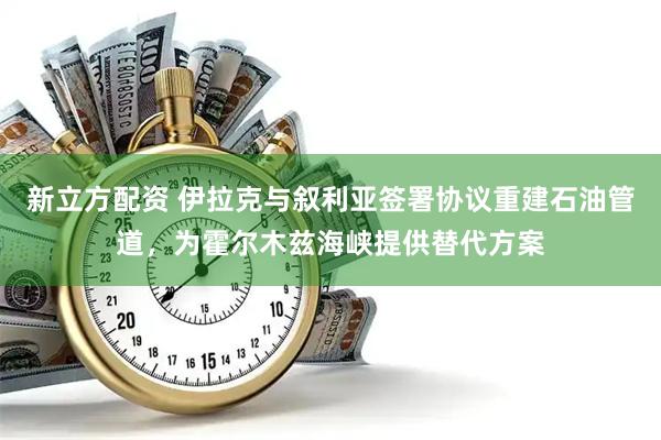 新立方配资 伊拉克与叙利亚签署协议重建石油管道，为霍尔木兹海峡提供替代方案